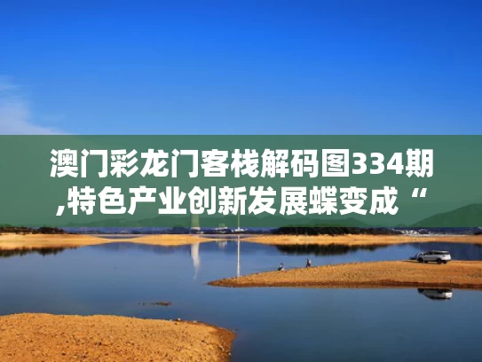澳门彩龙门客栈解码图334期,特色产业创新发展蝶变成“金招牌”