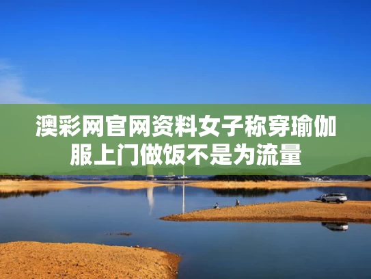 澳彩网官网资料	女子称穿瑜伽服上门做饭不是为流量
