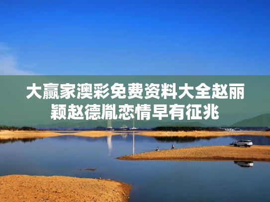 大赢家澳彩免费资料大全	赵丽颖赵德胤恋情早有征兆