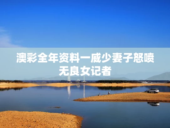 澳彩全年资料一	威少妻子怒喷无良女记者