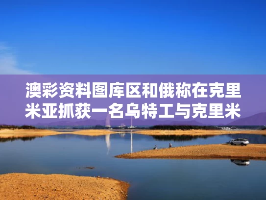 澳彩资料图库区	和俄称在克里米亚抓获一名乌特工与克里米亚乌军不反抗