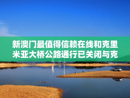 新澳门最值得信赖在线和克里米亚大桥公路通行已关闭与克里米亚大桥有多牛