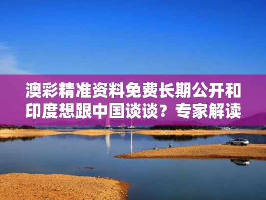 澳彩精准资料免费长期公开和印度想跟中国谈谈？专家解读与印度和中国谈的怎么样