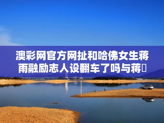 澳彩网官方网扯	和哈佛女生蒋雨融励志人设翻车了吗与蒋喆 哈佛