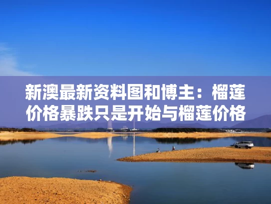 新澳最新资料图和博主：榴莲价格暴跌只是开始与榴莲价格波动
