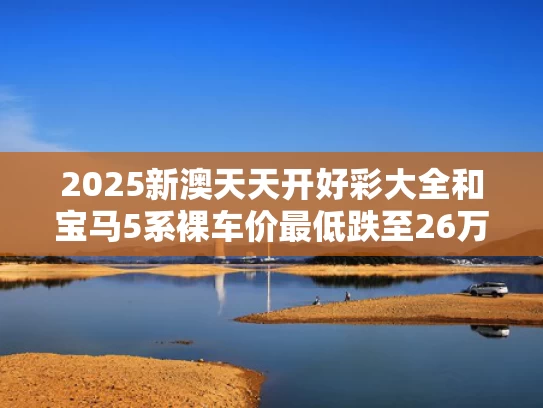 2025新澳天天开好彩大全和宝马5系裸车价最低跌至26万元与宝马5系裸车价最低跌至26万元了吗