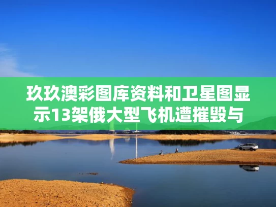玖玖澳彩图库资料和卫星图显示13架俄大型飞机遭摧毁与俄罗斯卫星坠毁
