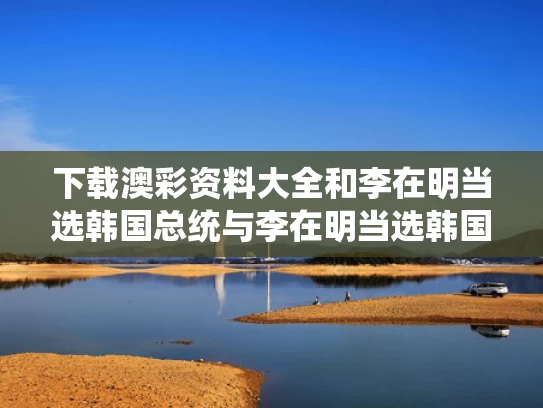 下载澳彩资料大全	和李在明当选韩国总统与李在明当选韩国总统概率