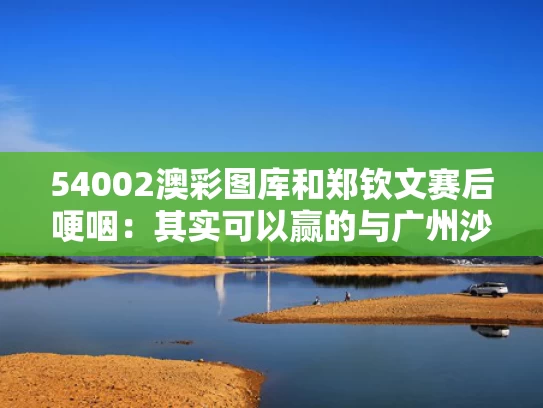 54002澳彩图库	和郑钦文赛后哽咽：其实可以赢的与广州沙河粉