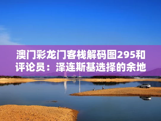 澳门彩龙门客栈解码图295和评论员：泽连斯基选择的余地不多了与泽连斯基出生地