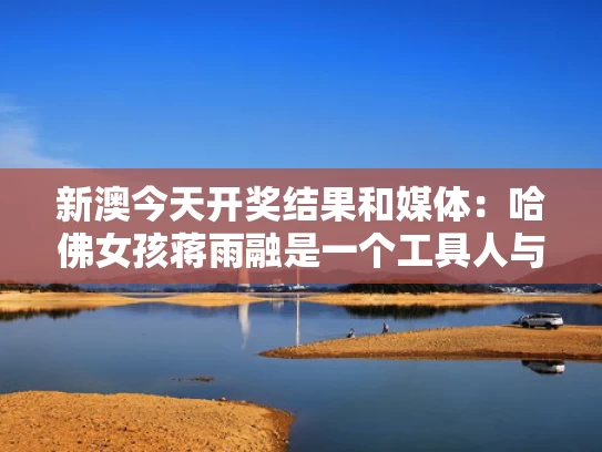新澳今天开奖结果和媒体：哈佛女孩蒋雨融是一个工具人与蒋雨薇简介
