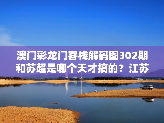 澳门彩龙门客栈解码图302期和苏超是哪个天才搞的？江苏足协回应与苏超是啥