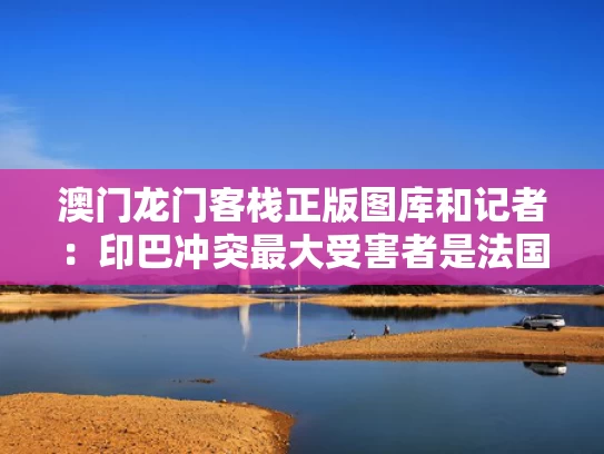 澳门龙门客栈正版图库和记者：印巴冲突最大受害者是法国与记者:印巴冲突最大受害者是法国吗