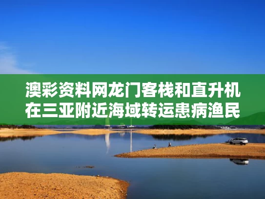 澳彩资料网龙门客栈	和直升机在三亚附近海域转运患病渔民与三亚直升机接机