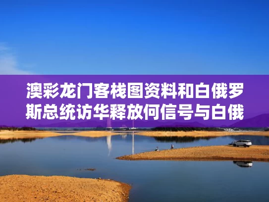 澳彩龙门客栈图资料	和白俄罗斯总统访华释放何信号与白俄罗斯大使是谁