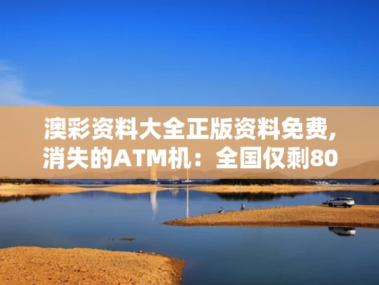 澳彩资料大全正版资料免费,消失的ATM机：全国仅剩80万台