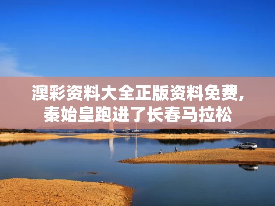 澳彩资料大全正版资料免费,秦始皇跑进了长春马拉松