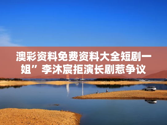 澳彩资料免费资料大全	短剧一姐”李沐宸拒演长剧惹争议