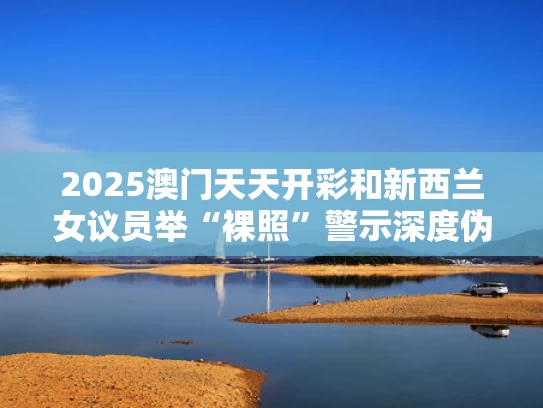 2025澳门天天开彩和新西兰女议员举“裸照”警示深度伪造与