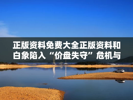 正版资料免费大全正版资料和白象陷入“价盘失守”危机与