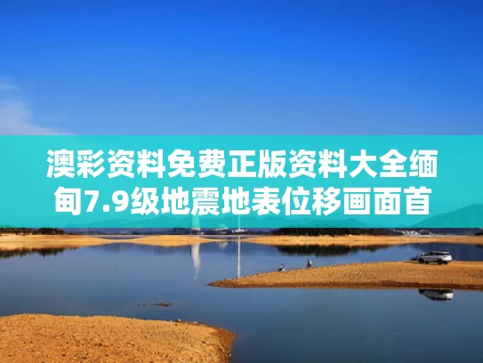 澳彩资料免费正版资料大全	缅甸7.9级地震地表位移画面首曝光