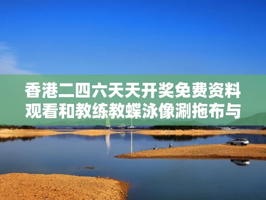 香港二四六天天开奖免费资料观看和教练教蝶泳像涮拖布与游泳教练不会蝶泳