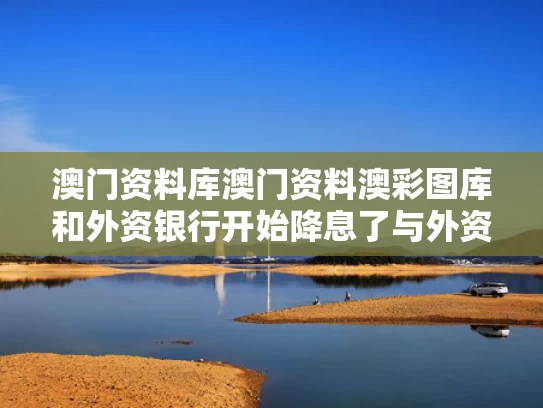 澳门资料库澳门资料澳彩图库和外资银行开始降息了与外资银行开始降息了吗
