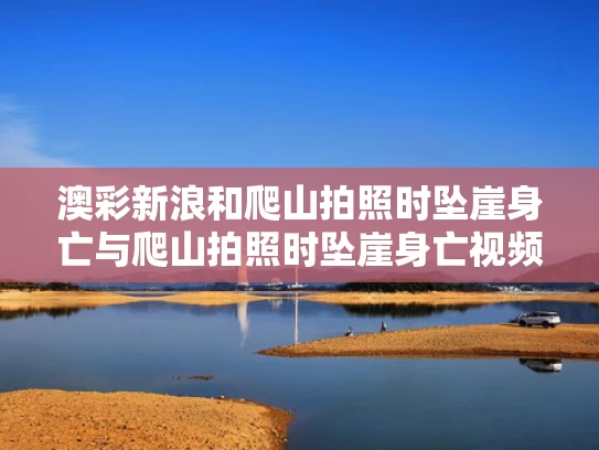 澳彩新浪和爬山拍照时坠崖身亡与爬山拍照时坠崖身亡视频