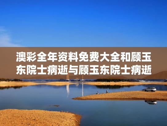 澳彩全年资料免费大全	和顾玉东院士病逝与顾玉东院士病逝了吗