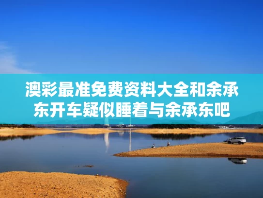 澳彩最准免费资料大全	和余承东开车疑似睡着与余承东吧