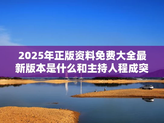 2025年正版资料免费大全最新版本是什么和主持人程成突发晕厥与主持人 程成