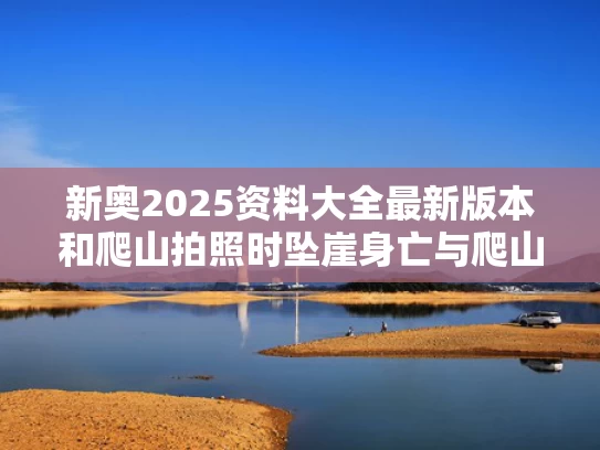 新奥2025资料大全最新版本和爬山拍照时坠崖身亡与爬山拍照时坠崖身亡视频