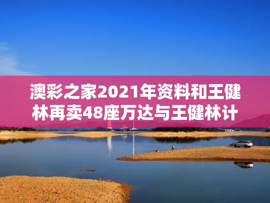 澳彩之家2021年资料	和王健林再卖48座万达与王健林计划要建5家万达