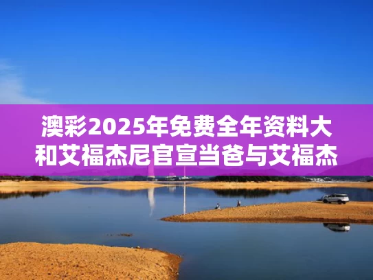 澳彩2025年免费全年资料大	和艾福杰尼官宣当爸与艾福杰尼本名