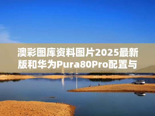 澳彩图库资料图片2025最新版	和华为Pura80Pro配置与华为Pura80Pro配置出炉