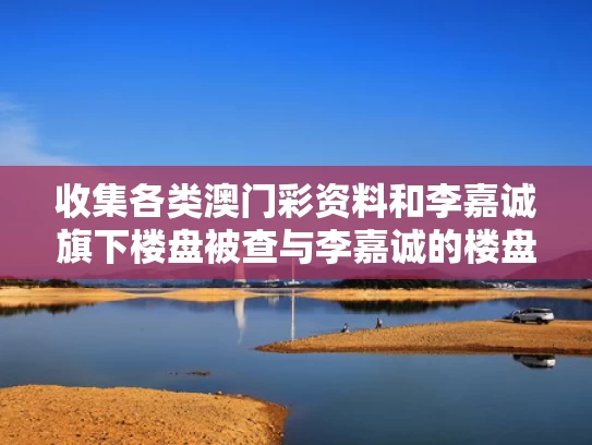 收集各类澳门彩资料	和李嘉诚旗下楼盘被查与李嘉诚的楼盘