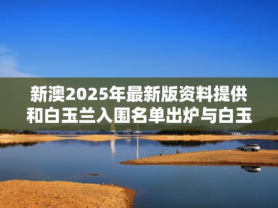 新澳2025年最新版资料提供和白玉兰入围名单出炉与白玉兰入围名单公布