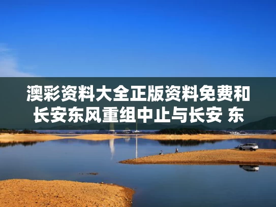 澳彩资料大全正版资料免费和长安东风重组中止与长安 东风合并