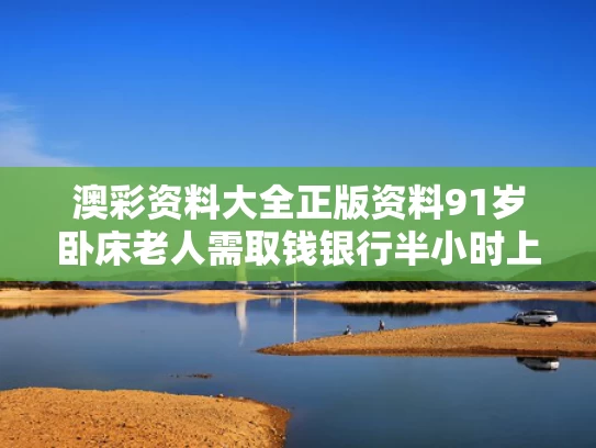 澳彩资料大全正版资料	91岁卧床老人需取钱银行半小时上门