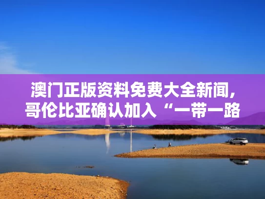 澳门正版资料免费大全新闻,哥伦比亚确认加入“一带一路”倡议