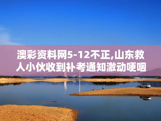 澳彩资料网5-12不正,山东救人小伙收到补考通知激动哽咽