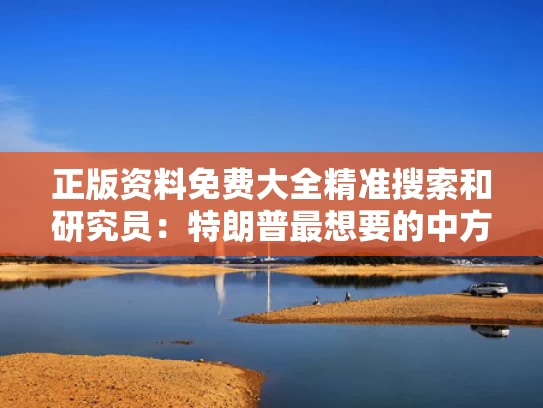 正版资料免费大全精准搜索和研究员：特朗普最想要的中方没松口与特朗普要给中国一个惊喜