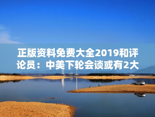 正版资料免费大全2019和评论员：中美下轮会谈或有2大议题与中美下次会谈