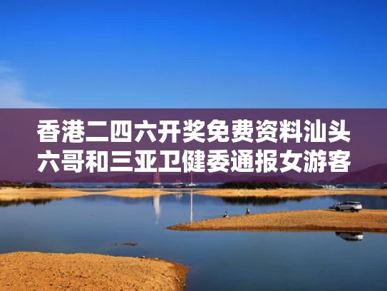 香港二四六开奖免费资料汕头六哥和三亚卫健委通报女游客就诊细节与三亚患者