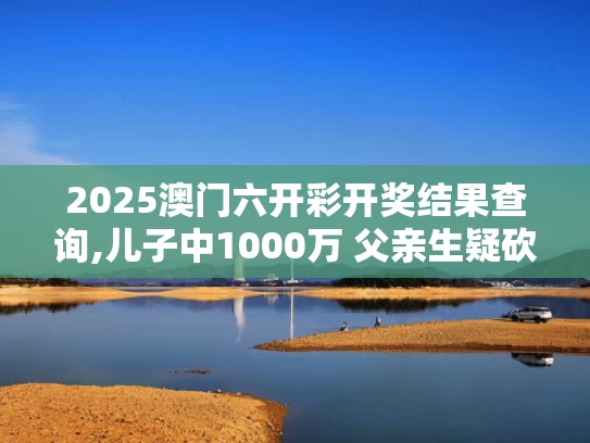 2025澳门六开彩开奖结果查询,儿子中1000万 父亲生疑砍伤前妻