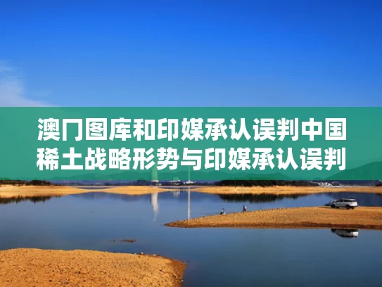 澳冂图库和印媒承认误判中国稀土战略形势与印媒承认误判中国稀土战略形势的原因