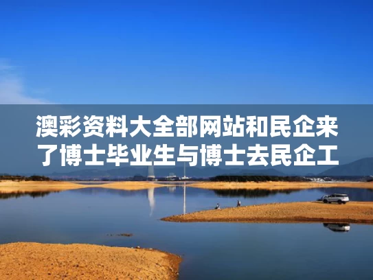 澳彩资料大全部网站和民企来了博士毕业生与博士去民企工作的优缺点