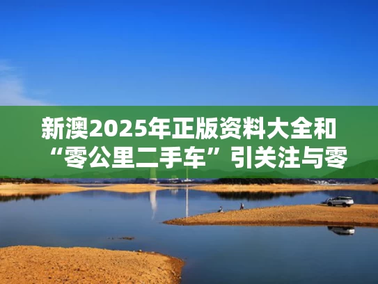 新澳2025年正版资料大全和“零公里二手车”引关注与零公里官方旗舰店