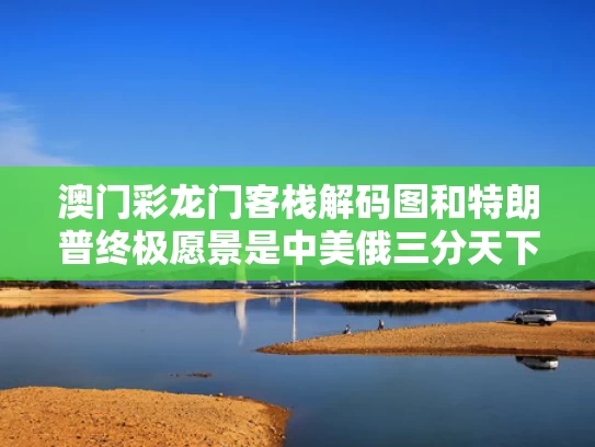 澳门彩龙门客栈解码图	和特朗普终极愿景是中美俄三分天下吗与特朗普终极愿景是中美俄三分天下吗对吗