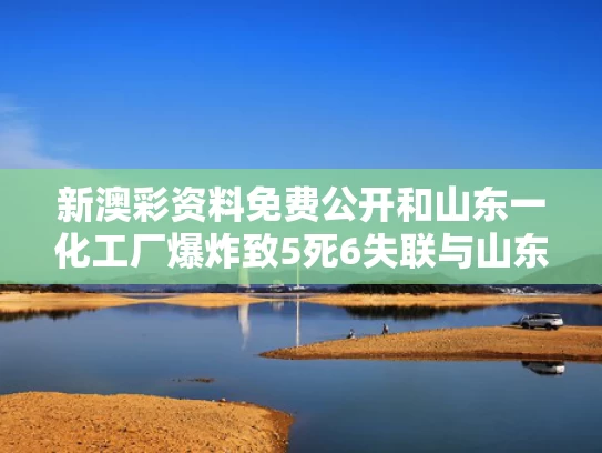 新澳彩资料免费公开和山东一化工厂爆炸致5死6失联与山东一化工厂突发大火